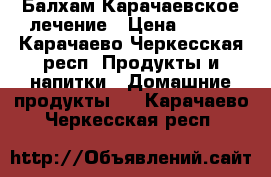 Балхам Карачаевское лечение › Цена ­ 500 - Карачаево-Черкесская респ. Продукты и напитки » Домашние продукты   . Карачаево-Черкесская респ.